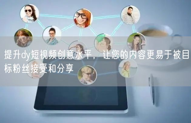 提升dy短视频创意水平，让您的内容更易于被目标粉丝接受和分享