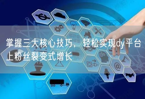 掌握三大核心技巧，轻松实现dy平台上粉丝裂变式增长