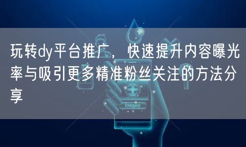玩转dy平台推广，快速提升内容曝光率与吸引更多精准粉丝关注的方法分享