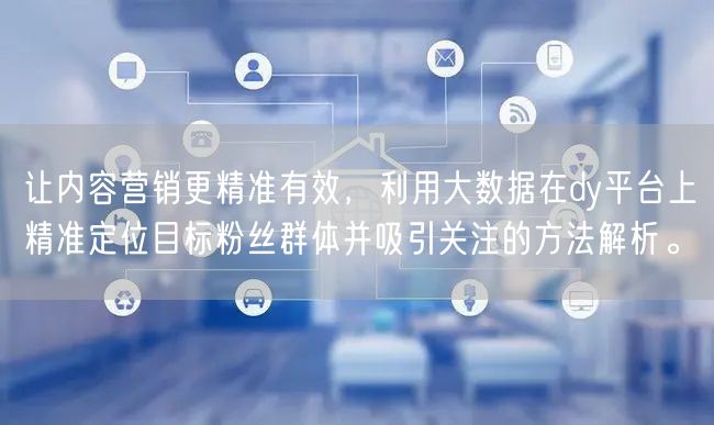 让内容营销更精准有效，利用大数据在dy平台上精准定位目标粉丝群体并吸引关注的方法