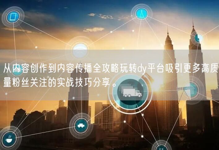 从内容创作到内容传播全攻略玩转dy平台吸引更多高质量粉丝关注的实战技巧分享。