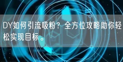 DY如何引流吸粉？全方位攻略助你轻松实现目标。
