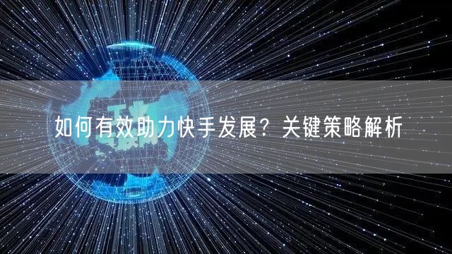 如何有效助力快手发展？关键策略解析