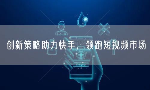 创新策略助力快手，领跑短视频市场