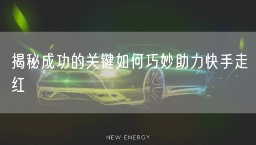 揭秘成功的关键如何巧妙助力快手走红