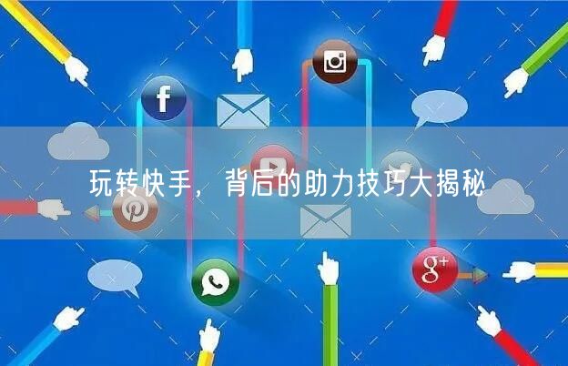 玩转快手，背后的助力技巧大揭秘