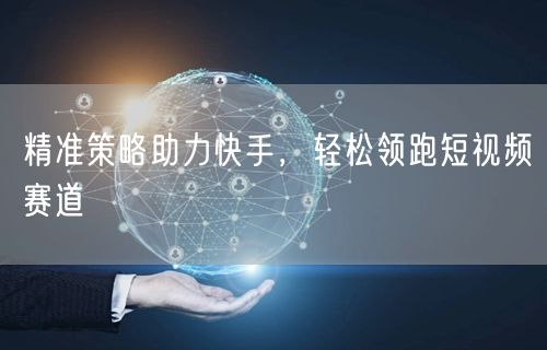 精准策略助力快手，轻松领跑短视频赛道