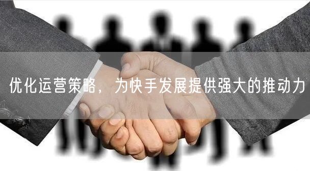优化运营策略，为快手发展提供强大的推动力