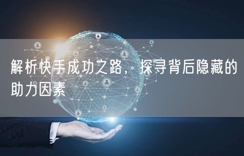 解析快手成功之路，探寻背后隐藏的助力因素