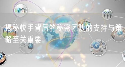 揭秘快手背后的秘密团队的支持与策略至关重要
