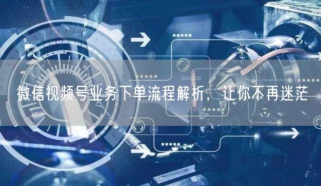 微信视频号业务下单流程解析，让你不再迷茫