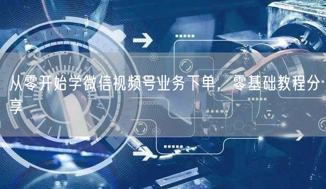 从零开始学微信视频号业务下单，零基础教程分享
