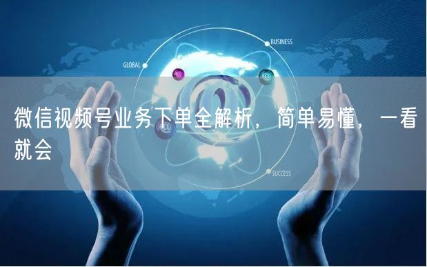微信视频号业务下单全解析，简单易懂，一看就会