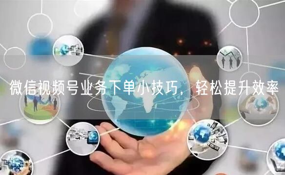 微信视频号业务下单小技巧，轻松提升效率