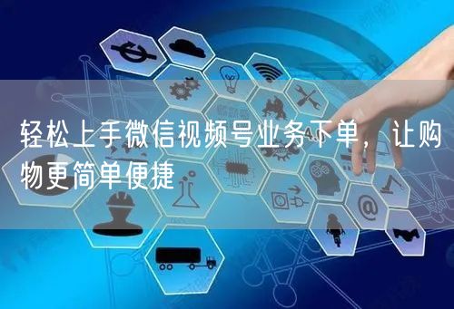 轻松上手微信视频号业务下单，让购物更简单便捷