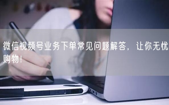 微信视频号业务下单常见问题解答，让你无忧购物！