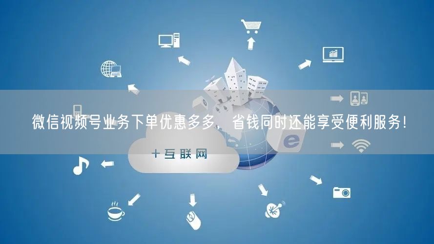 微信视频号业务下单优惠多多，省钱同时还能享受便利服务！