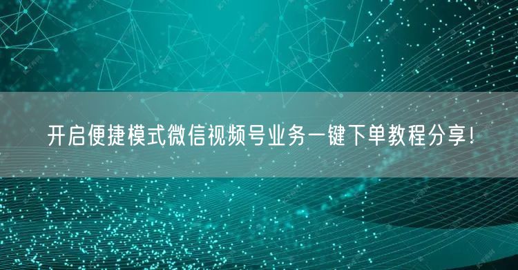 开启便捷模式微信视频号业务一键下单教程分享！