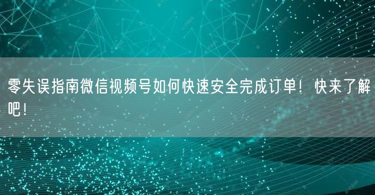 零失误指南微信视频号如何快速安全完成订单！快来了解吧！
