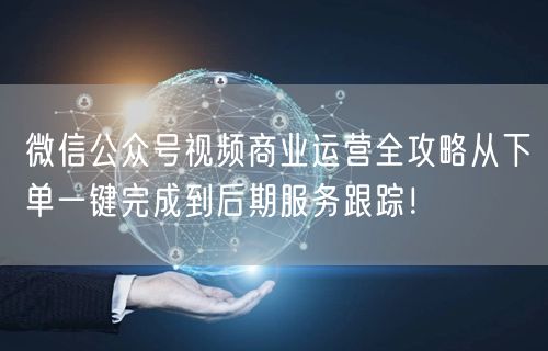 微信公众号视频商业运营全攻略从下单一键完成到后期服务跟踪！
