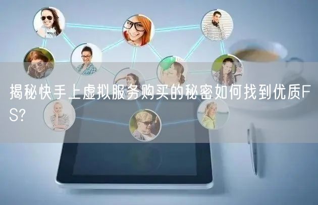 揭秘快手上虚拟服务购买的秘密如何找到优质FS?