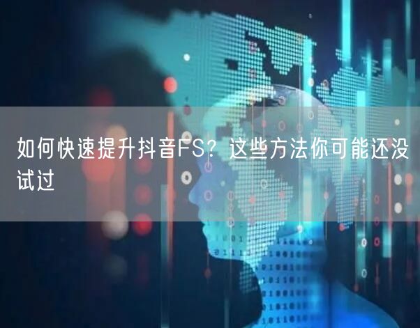 如何快速提升抖音FS？这些方法你可能还没试过