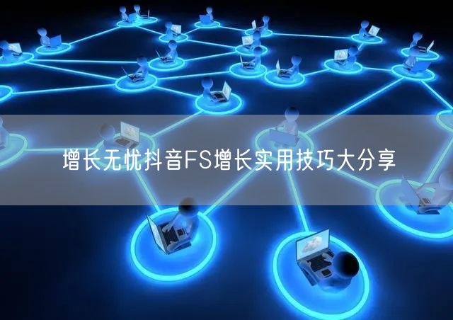 增长无忧抖音FS增长实用技巧大分享