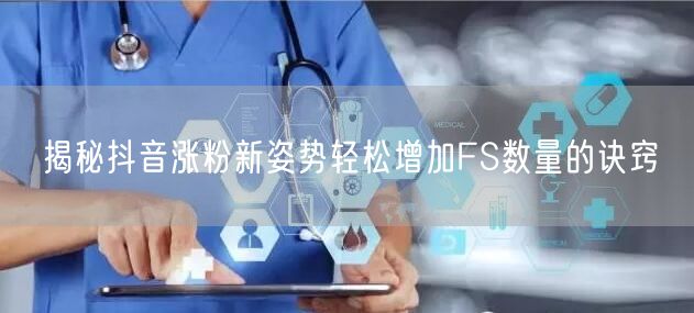揭秘抖音涨粉新姿势轻松增加FS数量的诀窍