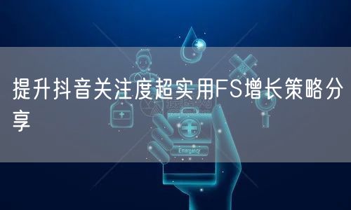 提升抖音关注度超实用FS增长策略分享