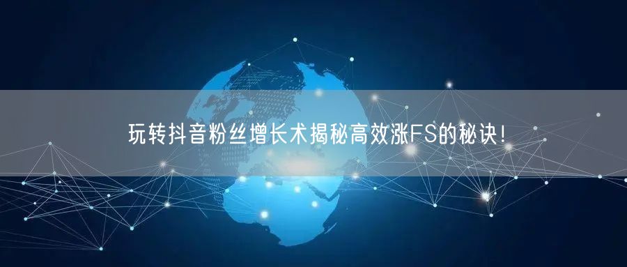 玩转抖音粉丝增长术揭秘高效涨FS的秘诀！