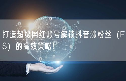 打造超级网红账号解锁抖音涨粉丝（FS）的高效策略！