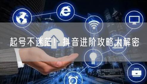 起号不迷茫！抖音进阶攻略大解密