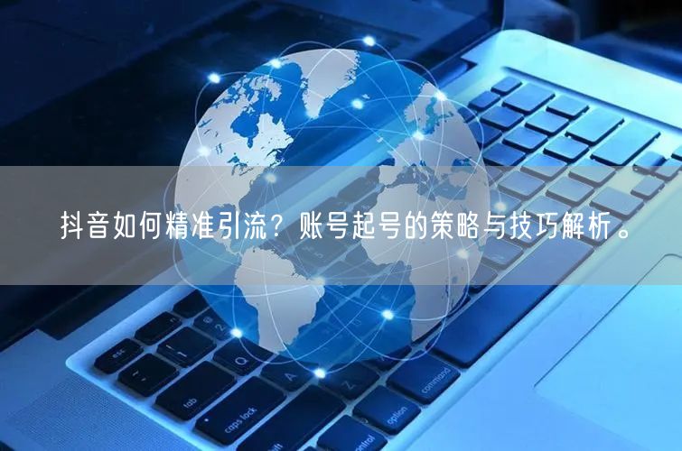 抖音如何精准引流？账号起号的策略与技巧解析。