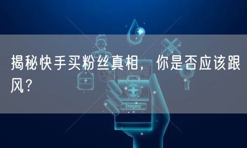 揭秘快手买粉丝真相，你是否应该跟风？