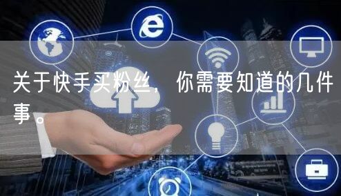 关于快手买粉丝，你需要知道的几件事。