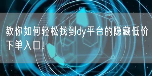 教你如何轻松找到dy平台的隐藏低价下单入口！