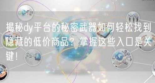 揭秘dy平台的秘密武器如何轻松找到隐藏的低价商品？掌握这些入口是关键！