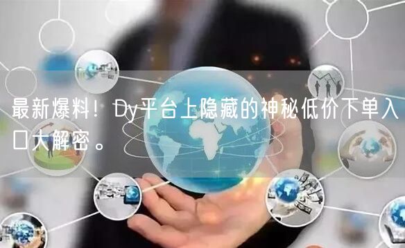 最新爆料！Dy平台上隐藏的神秘低价下单入口大解密。