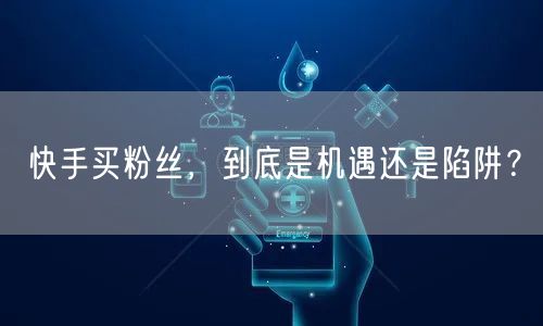 快手买粉丝，到底是机遇还是陷阱？