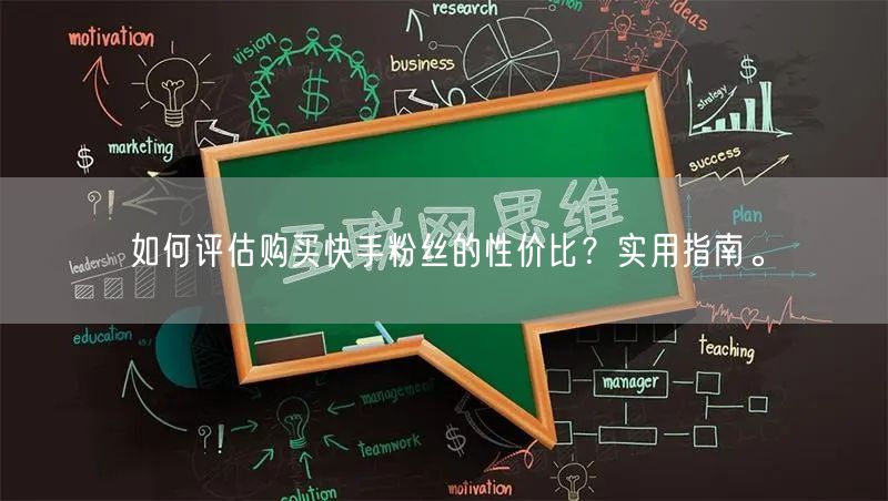 如何评估购买快手粉丝的性价比？实用指南。