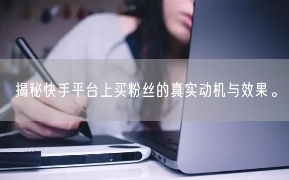 揭秘快手平台上买粉丝的真实动机与效果。