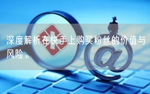 深度解析在快手上购买粉丝的价值与风险。
