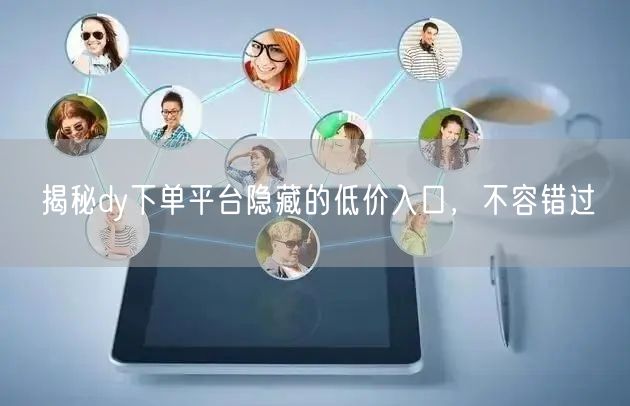 揭秘dy下单平台隐藏的低价入口，不容错过