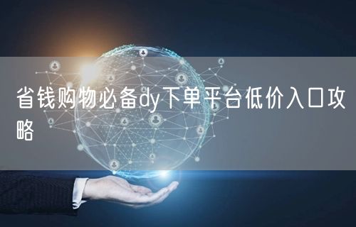 省钱购物必备dy下单平台低价入口攻略