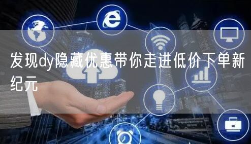 发现dy隐藏优惠带你走进低价下单新纪元