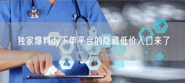独家爆料dy下单平台的隐藏低价入口来了