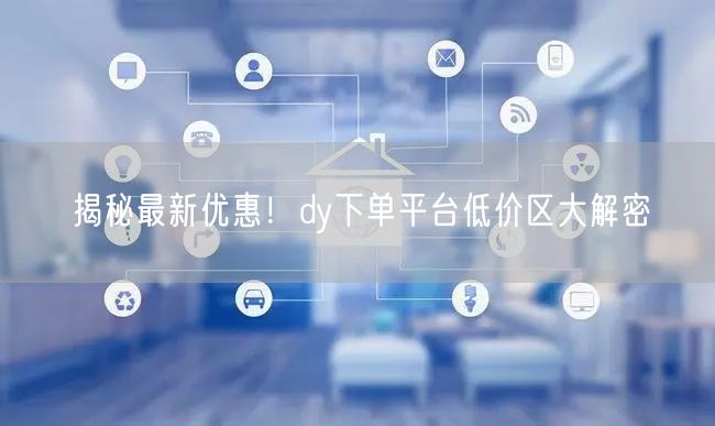 揭秘最新优惠！dy下单平台低价区大解密