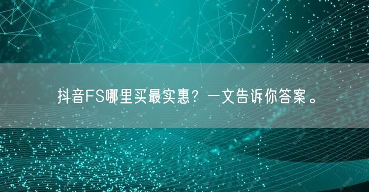 抖音FS哪里买最实惠？一文告诉你答案。